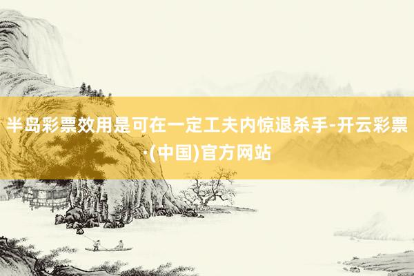 半岛彩票效用是可在一定工夫内惊退杀手-开云彩票·(中国)官方网站