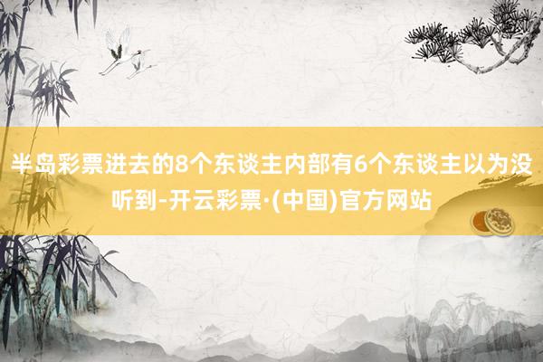 半岛彩票进去的8个东谈主内部有6个东谈主以为没听到-开云彩票·(中国)官方网站