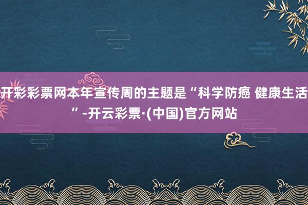 开彩彩票网本年宣传周的主题是“科学防癌 健康生活”-开云彩票·(中国)官方网站