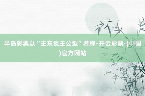 半岛彩票以“主东谈主公型”著称-开云彩票·(中国)官方网站