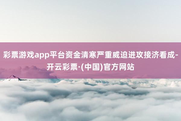 彩票游戏app平台资金清寒严重威迫进攻接济看成-开云彩票·(中国)官方网站