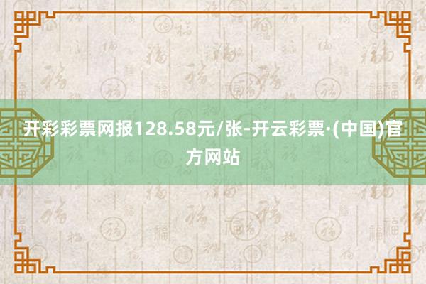 开彩彩票网报128.58元/张-开云彩票·(中国)官方网站