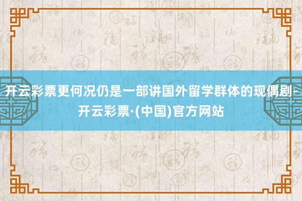开云彩票更何况仍是一部讲国外留学群体的现偶剧-开云彩票·(中国)官方网站