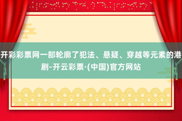 开彩彩票网一部轮廓了犯法、悬疑、穿越等元素的港剧-开云彩票·(中国)官方网站