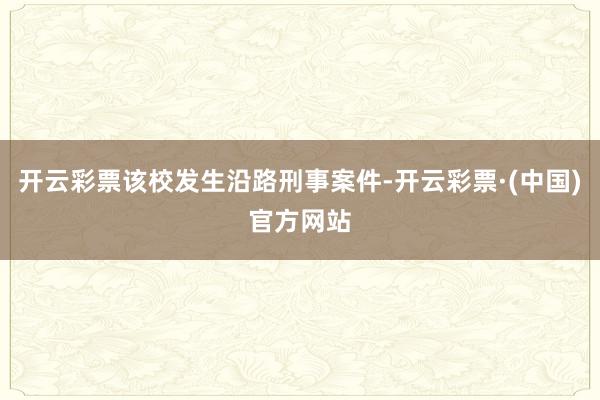 开云彩票该校发生沿路刑事案件-开云彩票·(中国)官方网站