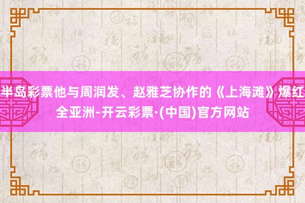 半岛彩票他与周润发、赵雅芝协作的《上海滩》爆红全亚洲-开云彩票·(中国)官方网站