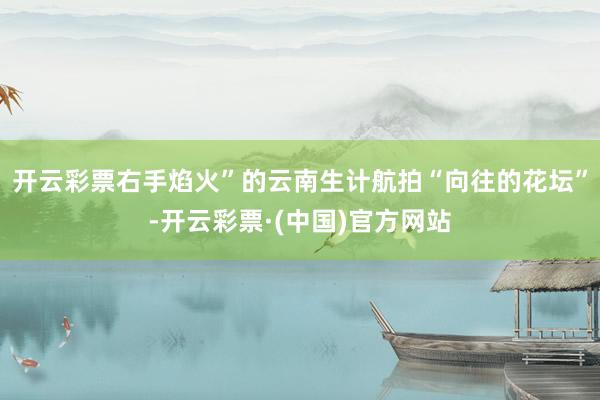 开云彩票右手焰火”的云南生计航拍“向往的花坛”-开云彩票·(中国)官方网站