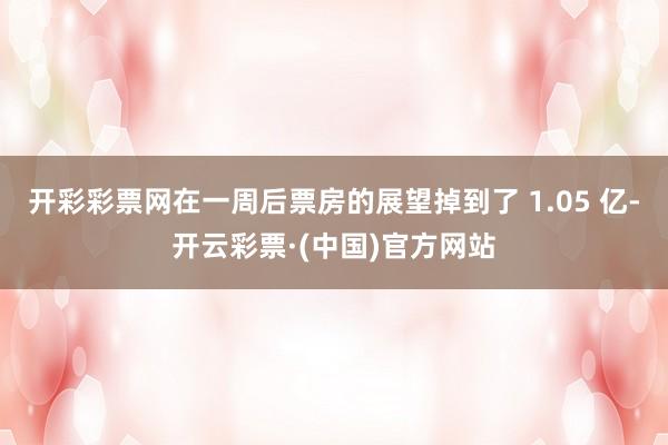 开彩彩票网在一周后票房的展望掉到了 1.05 亿-开云彩票·(中国)官方网站