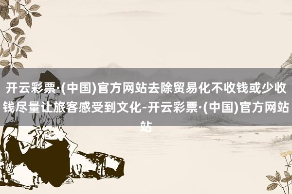 开云彩票·(中国)官方网站去除贸易化不收钱或少收钱尽量让旅客感受到文化-开云彩票·(中国)官方网站