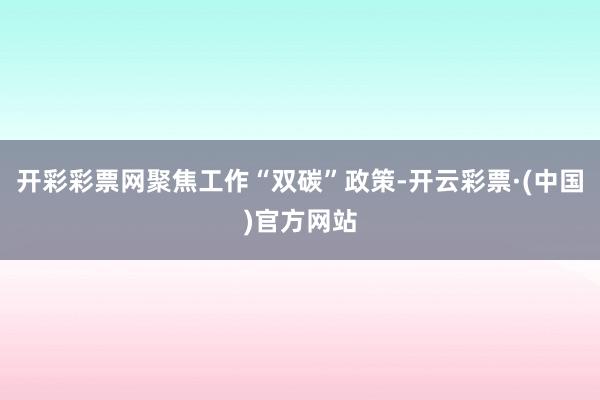 开彩彩票网聚焦工作“双碳”政策-开云彩票·(中国)官方网站