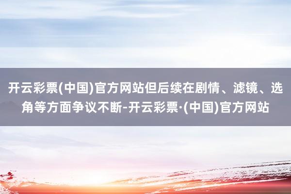 开云彩票(中国)官方网站但后续在剧情、滤镜、选角等方面争议不断-开云彩票·(中国)官方网站