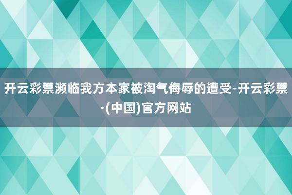 开云彩票濒临我方本家被淘气侮辱的遭受-开云彩票·(中国)官方网站