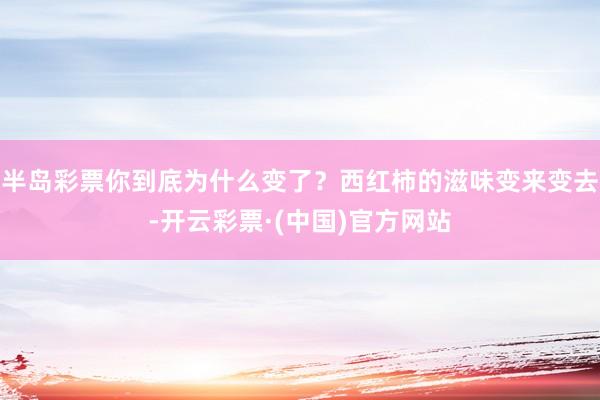 半岛彩票你到底为什么变了？西红柿的滋味变来变去-开云彩票·(中国)官方网站