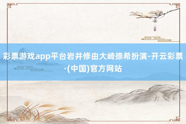 彩票游戏app平台岩井修由大崎捺希扮演-开云彩票·(中国)官方网站