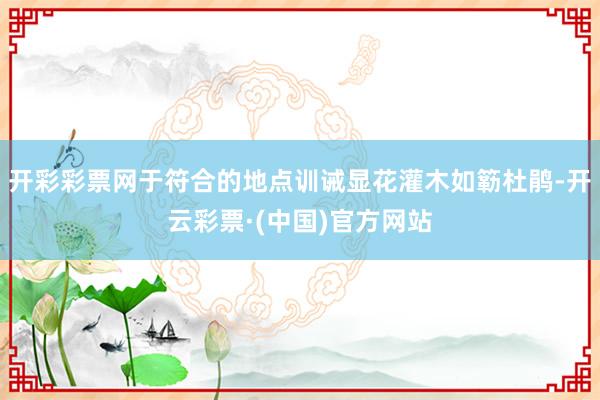 开彩彩票网于符合的地点训诫显花灌木如簕杜鹃-开云彩票·(中国)官方网站