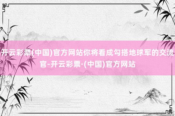 开云彩票(中国)官方网站你将看成勾搭地球军的交流官-开云彩票·(中国)官方网站