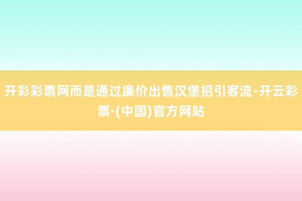 开彩彩票网而是通过廉价出售汉堡招引客流-开云彩票·(中国)官方网站