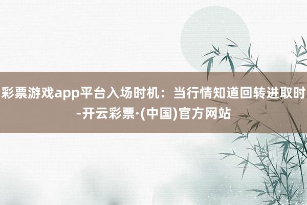 彩票游戏app平台入场时机：当行情知道回转进取时-开云彩票·(中国)官方网站