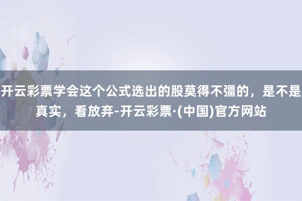 开云彩票学会这个公式选出的股莫得不彊的，是不是真实，看放弃-开云彩票·(中国)官方网站