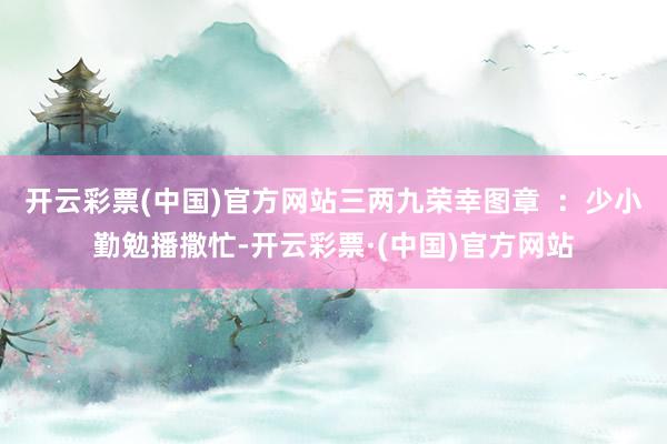 开云彩票(中国)官方网站三两九荣幸图章  ：少小勤勉播撒忙-开云彩票·(中国)官方网站
