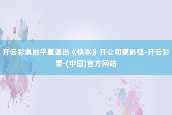 开云彩票她平直退出《快本》开公司搞影视-开云彩票·(中国)官方网站