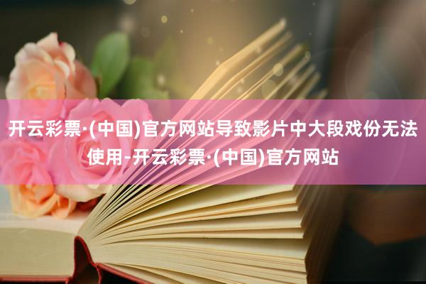 开云彩票·(中国)官方网站导致影片中大段戏份无法使用-开云彩票·(中国)官方网站