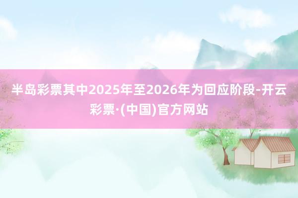 半岛彩票其中2025年至2026年为回应阶段-开云彩票·(中国)官方网站