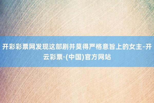 开彩彩票网发现这部剧并莫得严格意旨上的女主-开云彩票·(中国)官方网站