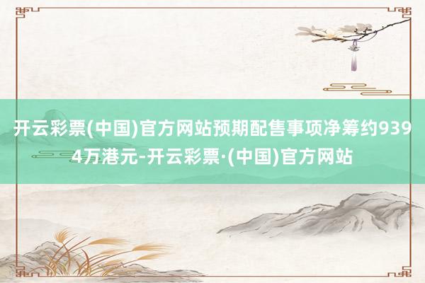开云彩票(中国)官方网站预期配售事项净筹约9394万港元-开云彩票·(中国)官方网站