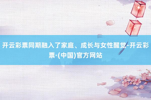 开云彩票同期融入了家庭、成长与女性醒觉-开云彩票·(中国)官方网站