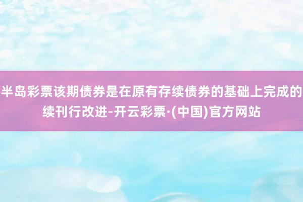 半岛彩票该期债券是在原有存续债券的基础上完成的续刊行改进-开云彩票·(中国)官方网站