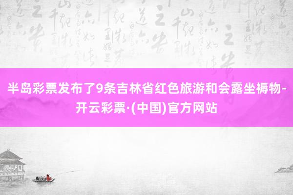 半岛彩票发布了9条吉林省红色旅游和会露坐褥物-开云彩票·(中国)官方网站