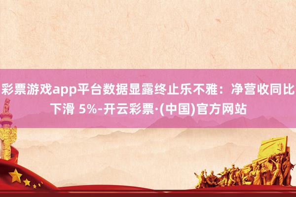 彩票游戏app平台数据显露终止乐不雅：净营收同比下滑 5%-开云彩票·(中国)官方网站