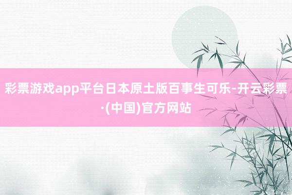 彩票游戏app平台日本原土版百事生可乐-开云彩票·(中国)官方网站