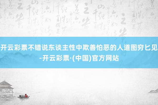 开云彩票不错说东谈主性中欺善怕恶的人道图穷匕见-开云彩票·(中国)官方网站