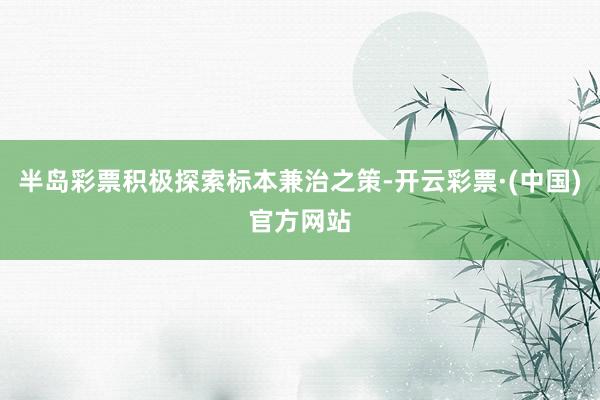 半岛彩票积极探索标本兼治之策-开云彩票·(中国)官方网站