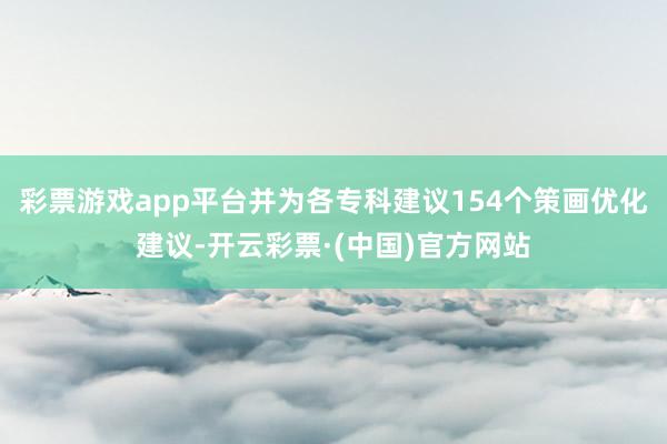 彩票游戏app平台并为各专科建议154个策画优化建议-开云彩票·(中国)官方网站