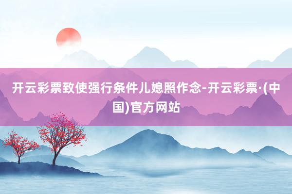 开云彩票致使强行条件儿媳照作念-开云彩票·(中国)官方网站