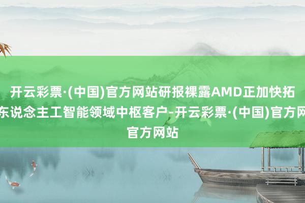 开云彩票·(中国)官方网站研报裸露AMD正加快拓展东说念主工智能领域中枢客户-开云彩票·(中国)官方网站