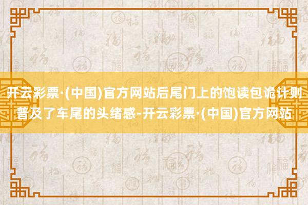 开云彩票·(中国)官方网站后尾门上的饱读包诡计则普及了车尾的头绪感-开云彩票·(中国)官方网站