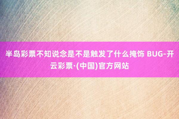 半岛彩票不知说念是不是触发了什么掩饰 BUG-开云彩票·(中国)官方网站