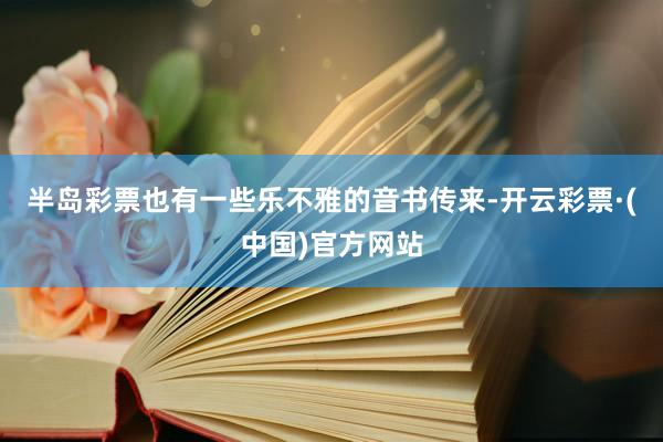 半岛彩票也有一些乐不雅的音书传来-开云彩票·(中国)官方网站