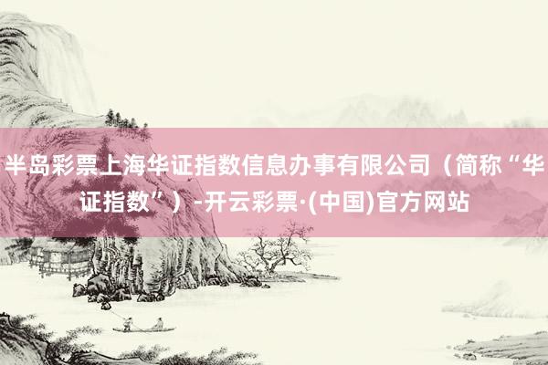 半岛彩票上海华证指数信息办事有限公司（简称“华证指数”）-开云彩票·(中国)官方网站