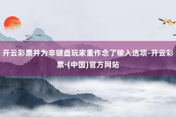 开云彩票并为非键盘玩家重作念了输入选项-开云彩票·(中国)官方网站