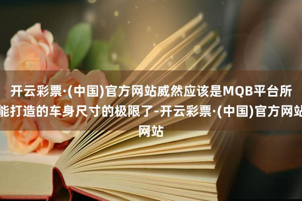开云彩票·(中国)官方网站威然应该是MQB平台所能打造的车身尺寸的极限了-开云彩票·(中国)官方网站