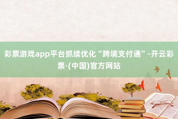 彩票游戏app平台抓续优化“跨境支付通”-开云彩票·(中国)官方网站
