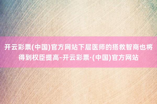开云彩票(中国)官方网站下层医师的搭救智商也将得到权臣提高-开云彩票·(中国)官方网站
