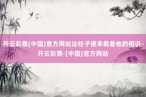 开云彩票(中国)官方网站这柱子便承载着他的相识-开云彩票·(中国)官方网站