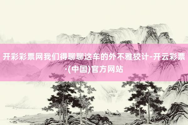 开彩彩票网我们得聊聊这车的外不雅狡计-开云彩票·(中国)官方网站