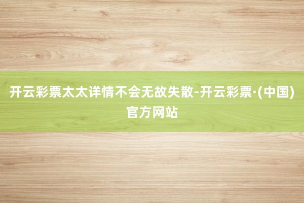 开云彩票太太详情不会无故失散-开云彩票·(中国)官方网站